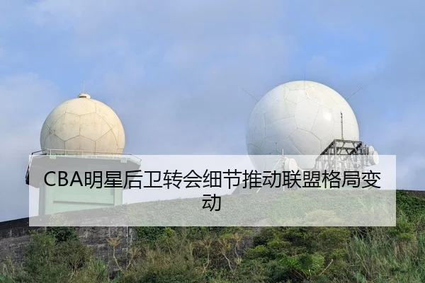 CBA明星后卫转会细节推动联盟格局变动